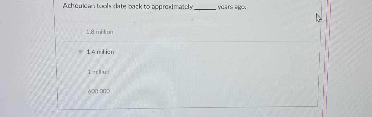Acheulean tools date back to approximately.
1.8 million
1.4 million
1 million
600,000
years ago.