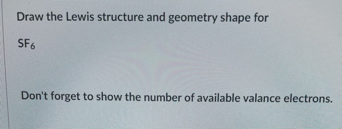 Draw the Lewis structure and geometry shape for
SF6
Don't forget to show the number of available valance electrons.
