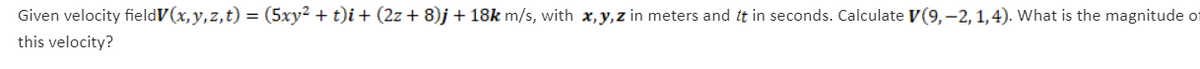 Given velocity fieldV(x,y,z,t) = (5xy² + t)i + (2z + 8)j +18k m/s, with x,y,z in meters and it in seconds. Calculate V(9,-2, 1,4). What is the magnitude of
this velocity?