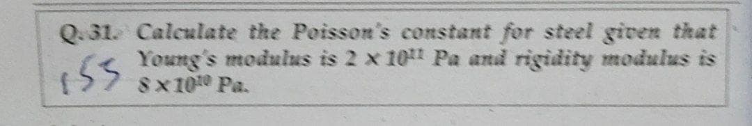 Q.31. Calculate the Poisson's constant for steel given that
Young's modulus is 2 x 10 Pa and rigidity modulus is
8x 100 Pa.
