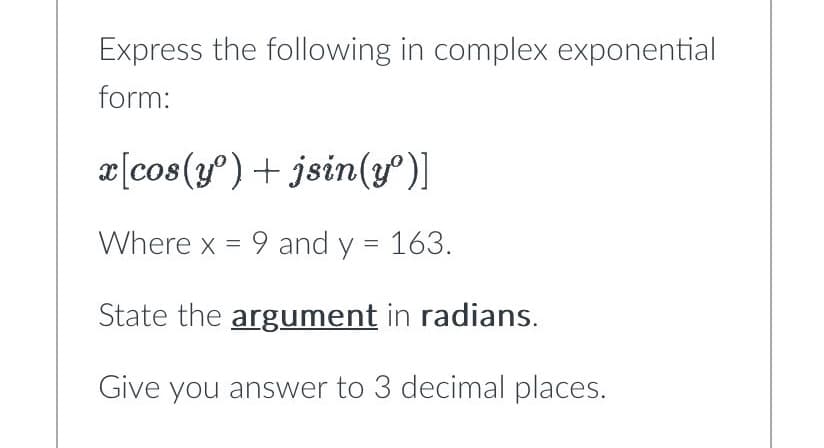 Express the following in complex exponential
form:
x[cos(yº) + jsin(yº)]
Where x = 9 and y = 163.
State the argument in radians.
Give you answer to 3 decimal places.