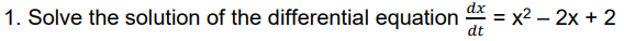 1. Solve the solution of the differential equation
dt
dx = x2 – 2x + 2
