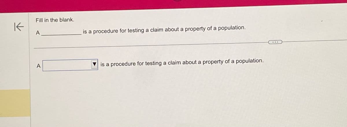 K
Fill in the blank.
A
A
is a procedure for testing a claim about a property of a population.
is a procedure for testing a claim about a property of a population.