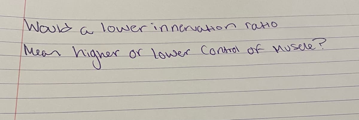 Would a lower innervation ratio
Mear
higher
or Lower Control of Musele ?
