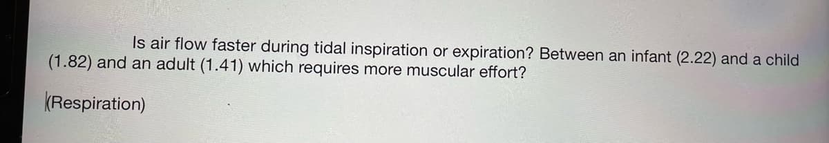 Is air flow faster during tidal inspiration or expiration? Between an infant (2.22) and a child
(1.82) and an adult (1.41) which requires more muscular effort?
(Respiration)
