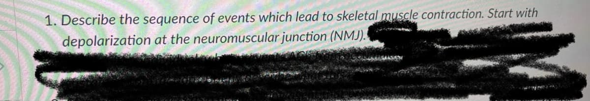 1. Describe the sequence of events which lead to skeletal muscle contraction. Start with
depolarization at the neuromuscular junction (NMJ).
