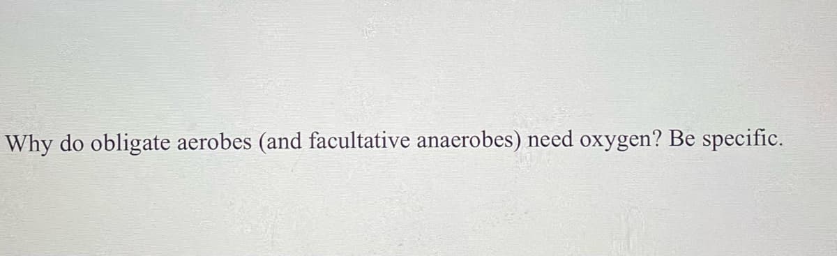 Why do obligate aerobes (and facultative anaerobes) need oxygen? Be specific.
