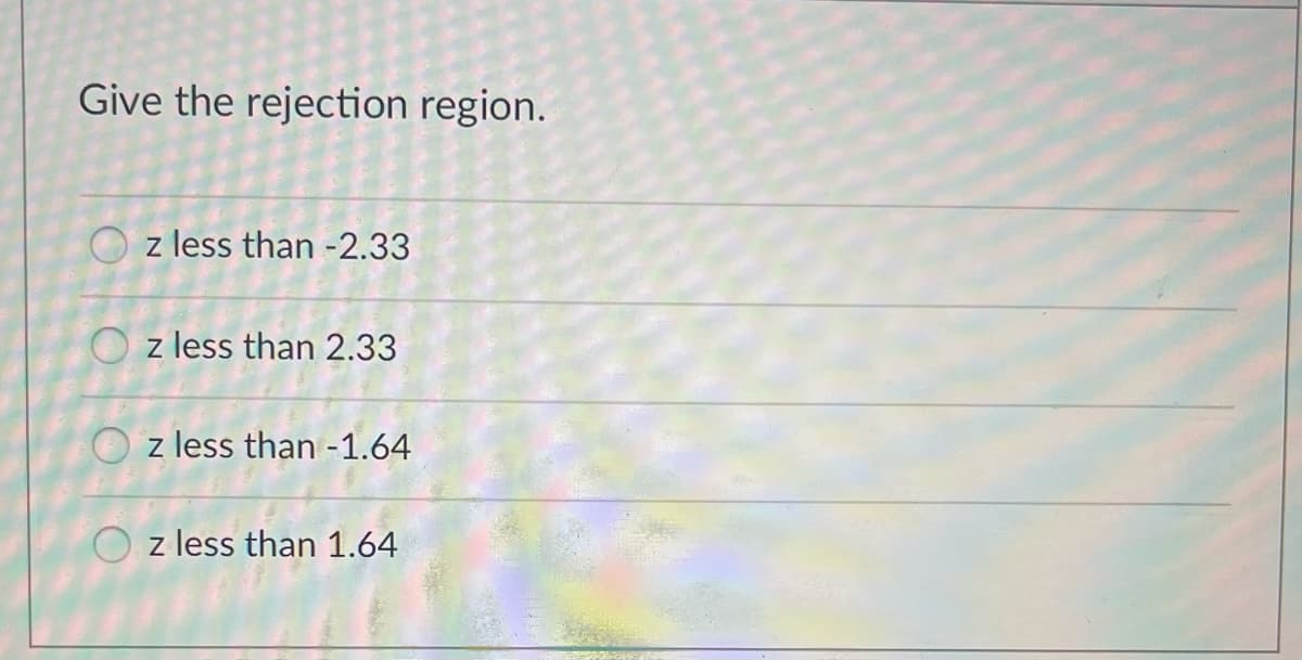 Give the rejection region.
O z less than -2.33
O z less than 2.33
O z less than -1.64
O z less than 1.64
