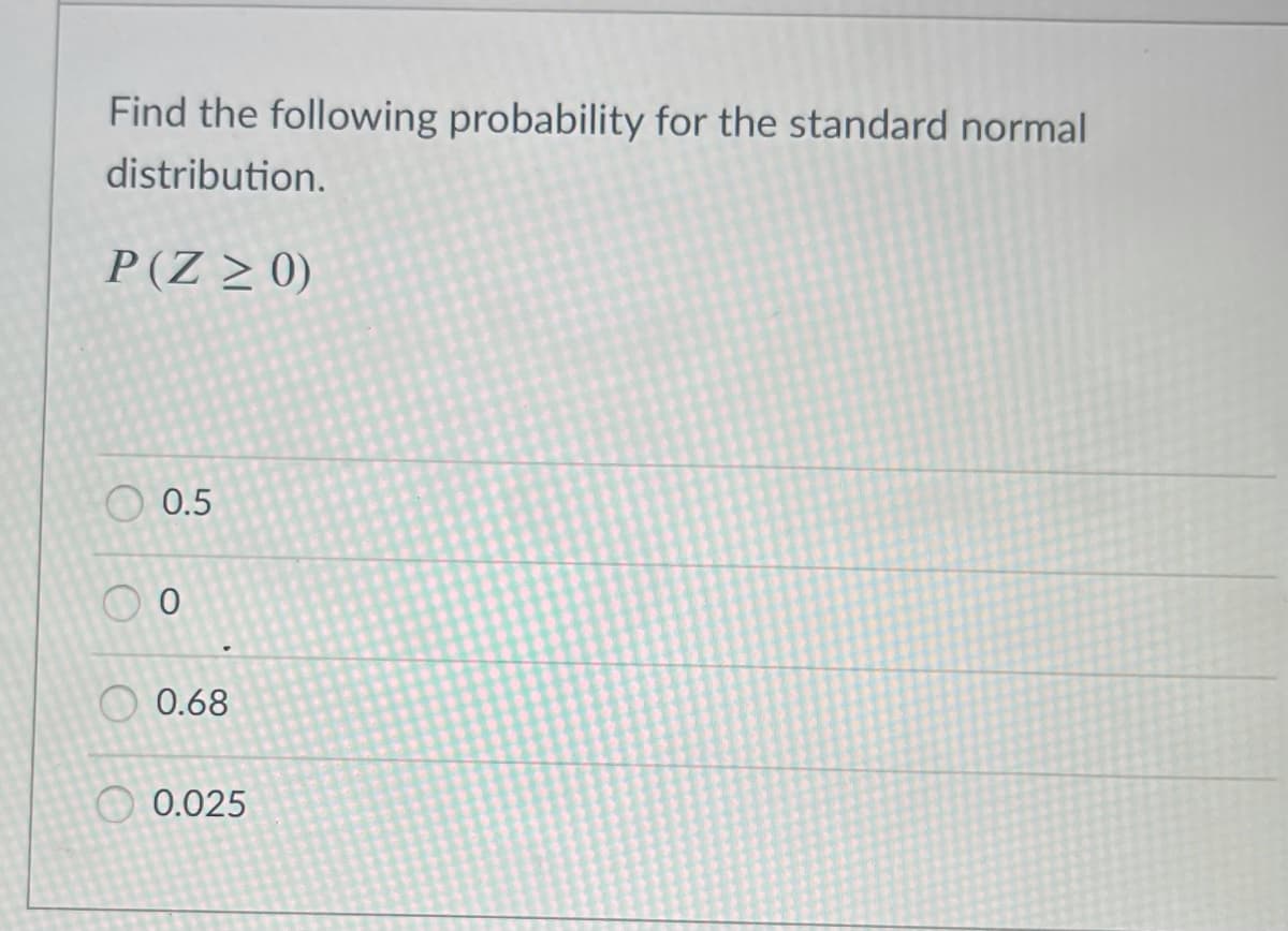 Find the following probability for the standard normal
distribution.
P(Z > 0)
O 0.5
O 0.68
O 0.025
