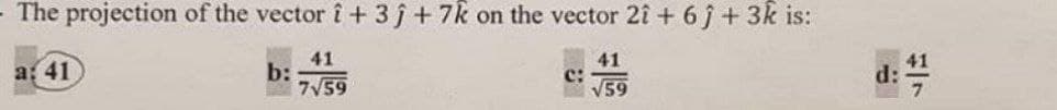 - The projection of the vector i+3j+7k on the vector 2î + 6j+3k is:
a: 41
41
b:
7V59
41
c:
V59
d: 4

