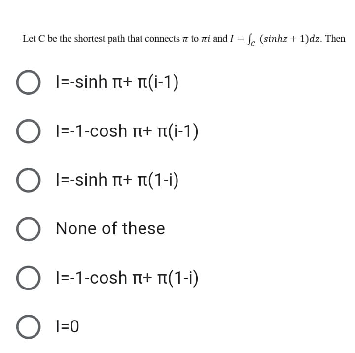 Let C be the shortest path that connects a to ni and I = . (sihz + 1)dz. Then
%3|
|=-sinh T+ T(i-1)
Ι--1-cosh π+ π 1-1 )
O I=-sinh + r(1-i)
O None of these
O I=-1-cosh + n(1-i)
O I=0
