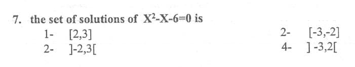 7. the set of solutions of X²-X-6%3D0 is
1- [2,3]
2- ]-2,3[
[-3,-2]
4- ]-3,2[
2-
