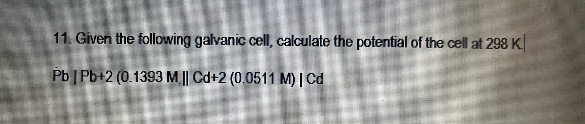 11. Given the following galvanic cell, calculate the potential of the cell at 298 K
Pb | Pb+2 (0.1393 M || Cd+2 (0.0511 M) | Cd
