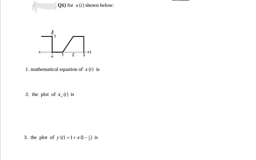 Q1) for x (t) shown below:
2
→t
3
1. mathematical equation of x (t) is
2. the plot of x,(t) is
3. the plot of y (t) =1+ x (1–) is
