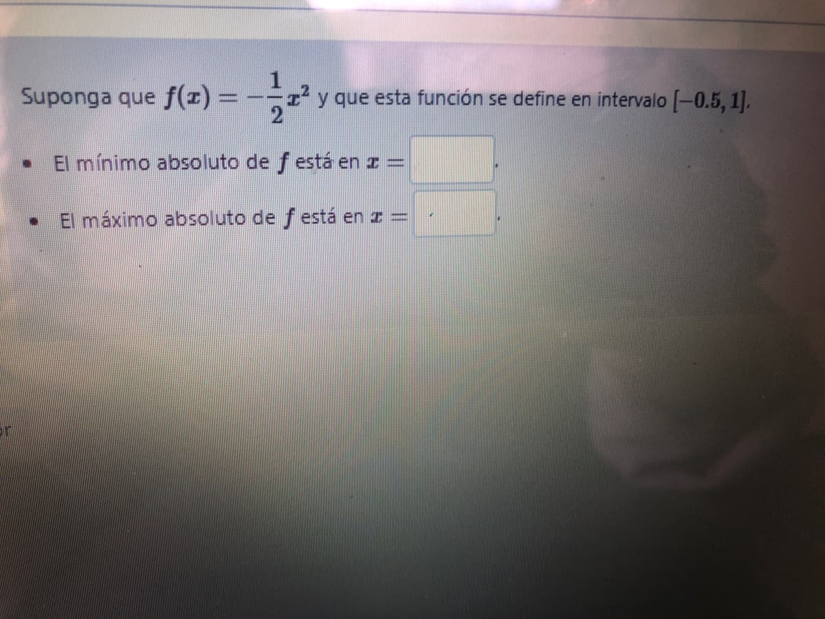 Suponga que f(x)=
I y que esta función se define en intervalo [-0.5, 1).
El mínimo absoluto de f está en z =
El máximo absoluto de f está en z =
