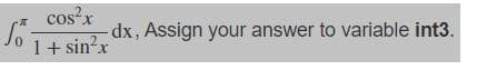 Ső
cos²x
1 + sin²x
-dx, Assign your answer to variable int3.