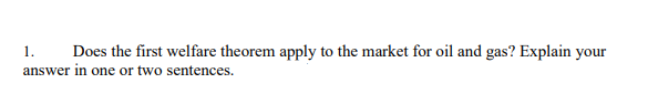 1. Does the first welfare theorem apply to the market for oil and gas? Explain your
answer in one or two sentences.