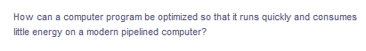 How can a computer program be optimized so that it runs quickly and consumes
little energy on a modern pipelined computer?
