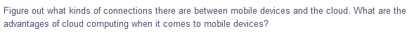 Figure out what kinds of connections there are between mobile devices and the cloud. What are the
advantages of cloud computing when it comes to mobile devices?
