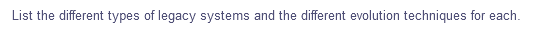 List the different types of legacy systems and the different evolution techniques for each.
