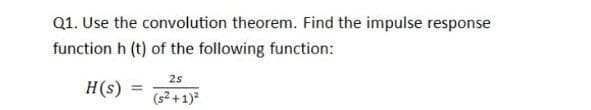 Q1. Use the convolution theorem. Find the impulse response
function h (t) of the following function:
25
H(s) =
(s2 +1)
