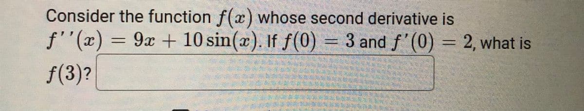 Consider the function f(x) whose second derivative is
f''(x) = 9x + 10 sin(x). If f(0) = 3 and f'(0) = 2, what is
f(3)?
