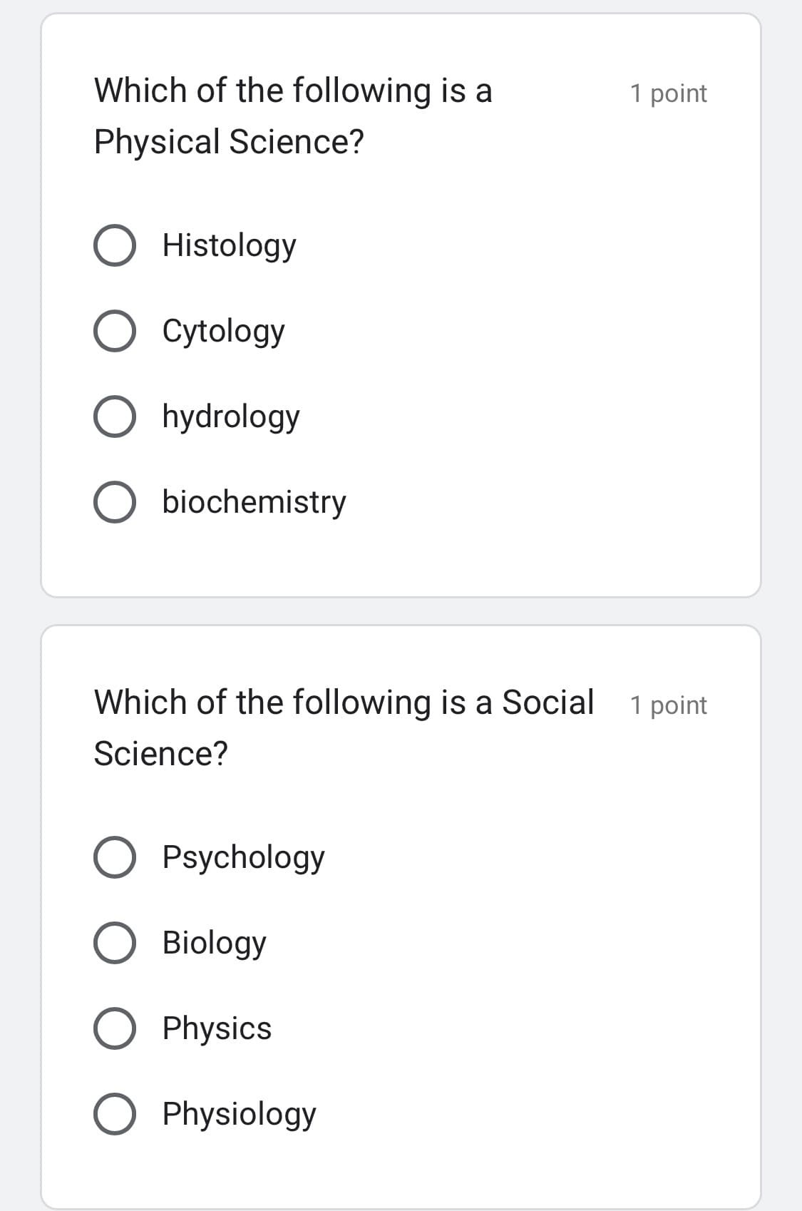 Which of the following is a
Physical Science?
Histology
O Cytology
O hydrology
O biochemistry
Which of the following is a Social 1 point
Science?
Psychology
1 point
O Biology
O Physics
O Physiology