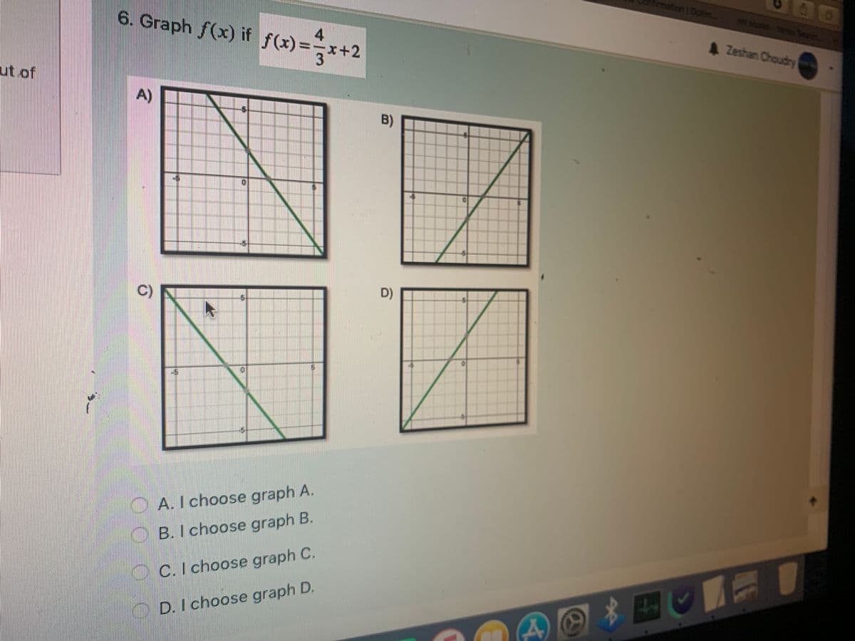 mation 1 Optim
4
6. Graph f(x) if f(x)=x+2
A Zeshan Choudry
3
ut of
A)
B)
D)
C)
O A.I choose graph A.
O B. I choose graph B.
OC.I choose graph C.
D. I choose graph D.
