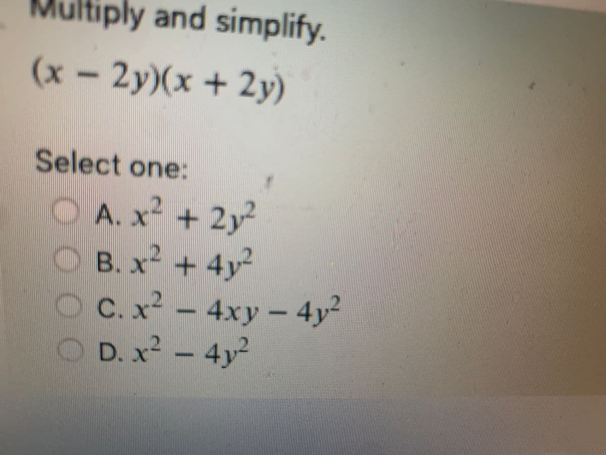 **Example Problem for Students:**

### Problem:
**Multiply and simplify the expression:**

\[
(x - 2y)(x + 2y)
\]

### Select one of the following options:

- A. \(x^2 + 2y^2\)
- B. \(x^2 + 4y^2\)
- C. \(x^2 - 4xy - 4y^2\)
- D. \(x^2 - 4y^2\)

### Solution Explanation:
Utilize the difference of squares formula \((a - b)(a + b) = a^2 - b^2\) to simplify the given expression:

\[
(x - 2y)(x + 2y) = x^2 - (2y)^2 = x^2 - 4y^2
\]

Thus, the correct answer is:

- **D. \(x^2 - 4y^2\)**