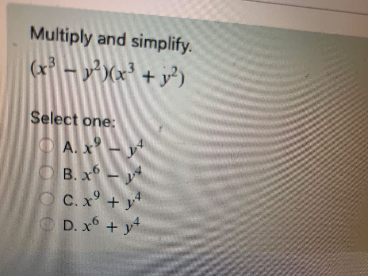 ### Mathematics Problem: Polynomial Multiplication

#### Problem Statement
Multiply and simplify:

\[
(x^3 - y^2)(x^3 + y^2)
\]

#### Options
Select one:

A. \(x^9 - y^4\)

B. \(x^6 - y^4\)

C. \(x^9 + y^4\)

D. \(x^6 + y^4\)

---

This problem requires you to use the distributive property (also known as the FOIL method for binomials) to multiply the given polynomials and then simplify the result.