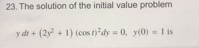 23. The solution of the initial value problem
y dt + (2y² + 1) (cos t)?dy = 0, y(0) = 1 is
%3D
