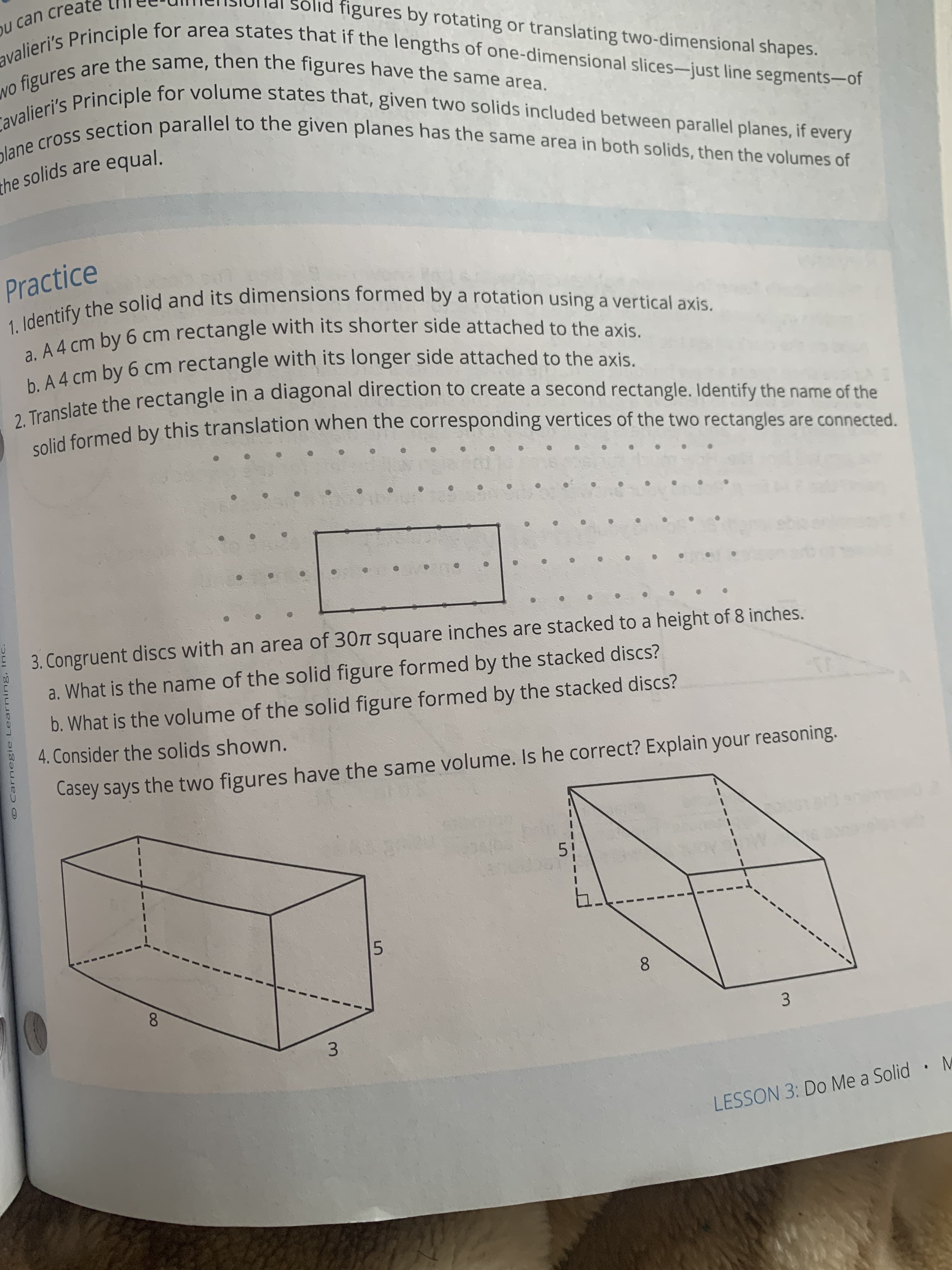 Practice
1. Identify the solid and its dimensions formed by a rotation using a vertical axis.
a. A 4 cm by 6 cm rectangle with its shorter side attached to the axis.
b. A 4 cm by 6 cm rectangle with its longer side attached to the axis.
he rectangle in a diagonal direction to create a second rectangle. Identif
