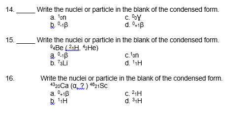 14.
Write the nuclei or particle in the blank of the condensed form.
c. OoY
d. 41B
a. 'on
15.
Write the nuclei or particle in the blank of the condensed form.
94BE (H, 42HE)
a. 0-1B
b. 73Lİ
c. on
d. 11H
16.
Write the nuclei or particle in the blank of the condensed form.
4320Ca (a2) 4621Sc
a. 041B
c. 21H
d. 31H
