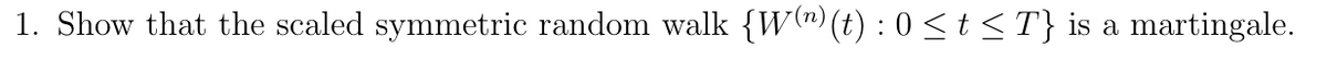 1. Show that the scaled symmetric random walk {W(n) (t) : 0 ≤ t ≤ T} is a martingale.