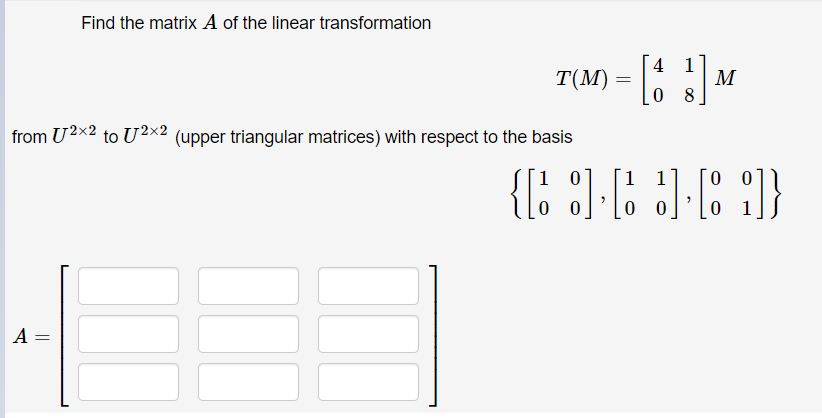 Find the matrix A of the linear transformation
4
Т(М)
M
8
from U2x2 to U2x2 (upper triangular matrices) with respect to the basis
1 0
1 1
0 0
0 0
0 0
A =
