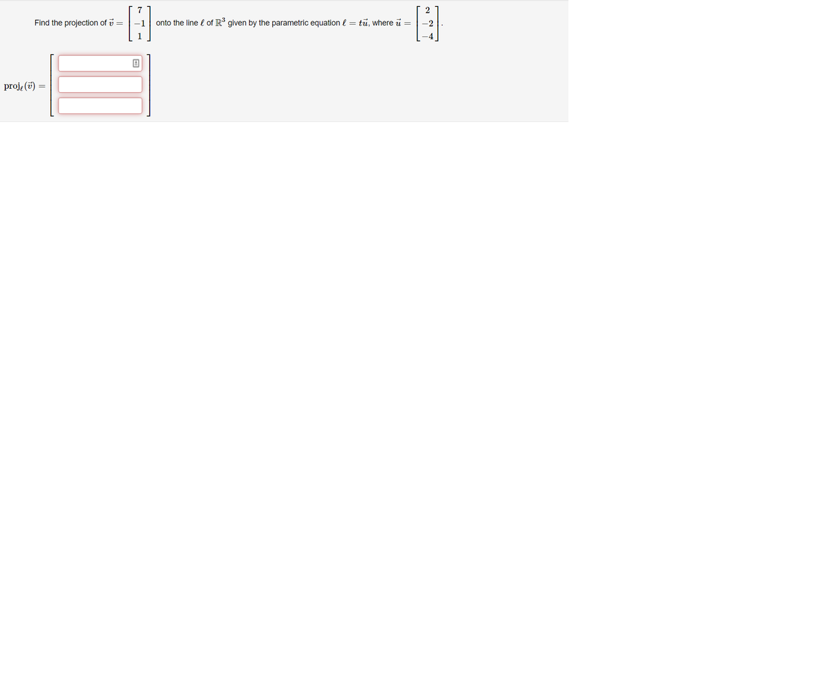 7
2
Find the projection of v =
-1
onto the line l of R given by the parametric equation l = tu, where u =
-2
proje (7) =
