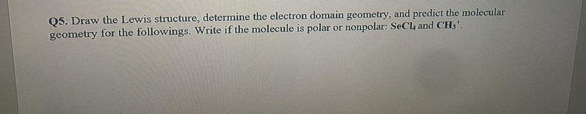 Q5. Draw the Lewis structure, determine the electron domain geometry, and predict the molecular
geometry for the followings. Write if the molecule is polar or nonpolar: SeCl, and CH3*.
