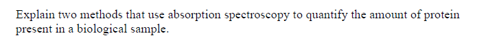 Explain two methods that use absorption spectroscopy to quantify the amount of protein
present in a biological sample.

