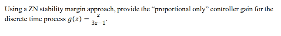 Using a ZN stability margin approach, provide the "proportional only" controller gain for the
discrete time process g(z)
3z-1
