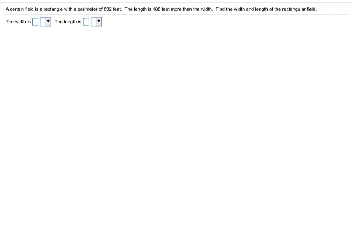 A certain field is a rectangle with a perimeter of 892 feet. The length is 188 feet more than the width. Find the width and length of the rectangular field.
The width is
The length is
