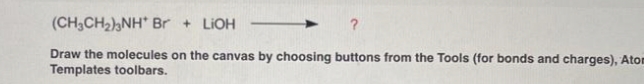 (CH₂CH₂)2NH* Br + LiOH
Draw the molecules on the canvas by choosing buttons from the Tools (for bonds and charges), Atom
Templates toolbars.