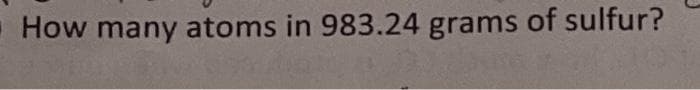 How many atoms in 983.24 grams of sulfur?