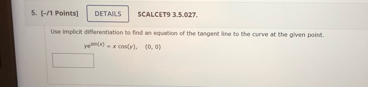 5. [-/1 Points]
DETAILS
SCALCET9 3.5.027.
Use implicit differentiation to find an equation of the tangent line to the curve at the given point.
yeSin(x)
= x cos(y), (0, 0)
