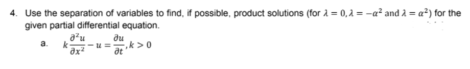 4. Use the separation of variables to find, if possible, product solutions (for λ = 0,λ = -a² and λ = α²) for the
given partial differential equation.
a²u
Ju
a. k - U== -, k> 0
Ət
əx²