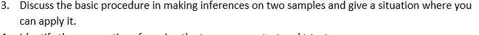 3. Discuss the basic procedure in making inferences on two samples and give a situation where you
can apply it.