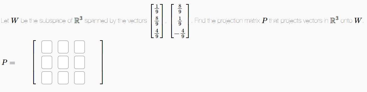 Let W be the subspace of R³ spanned by the vectors
P =
1888
9
∞||0
8
9
4
611 6100
OLA
Find the projection matrix P that projects vectors in IR³ onto W.