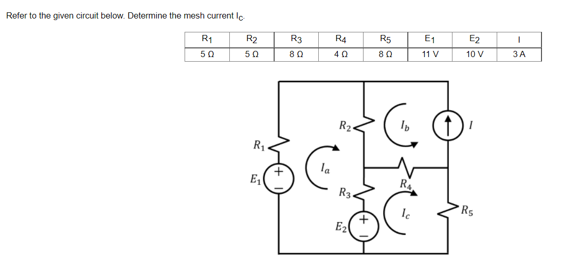 Refer to the given circuit below. Determine the mesh current Ic.
R₁
R2
502
50
R₁
E₁
R3
8 Ω
R4
402
R₂
R3
E₂
R5
80
R₁.
Ic
E₁
11 V
E2
10 V
1₁
R5
I
3 A