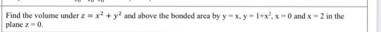 Find the volume under z = x? + y? and above the bonded area by y = x, y = 1+x', x 0 and x = 2 in the
plane z = 0.
%3D
