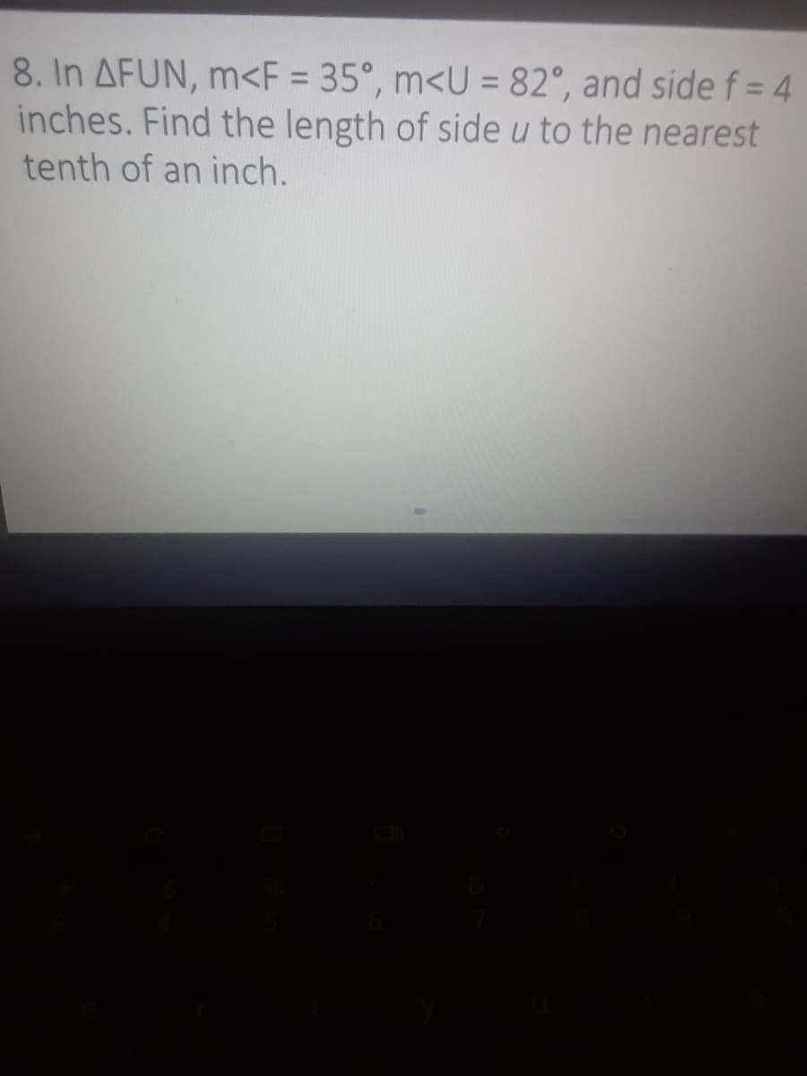 8. In AFUN, m<F = 35°, m<U = 82°, and side f = 4
inches. Find the length of side u to the nearest
tenth of an inch.
%3D
%3D
%3D
