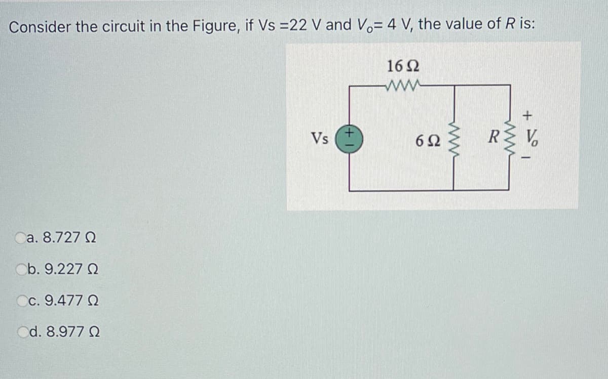 Consider the circuit in the Figure, if Vs =22 V and V.= 4 V, the value of R is:
16 Ω
ww
Vs
6Ω
R V,
Ca. 8.727 Q
Ob. 9.227 Q
Cc. 9.477 Q
Od. 8.977 2
ww
